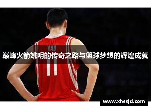 巅峰火箭姚明的传奇之路与篮球梦想的辉煌成就
