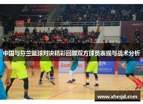 中国与芬兰篮球对决精彩回顾双方球员表现与战术分析