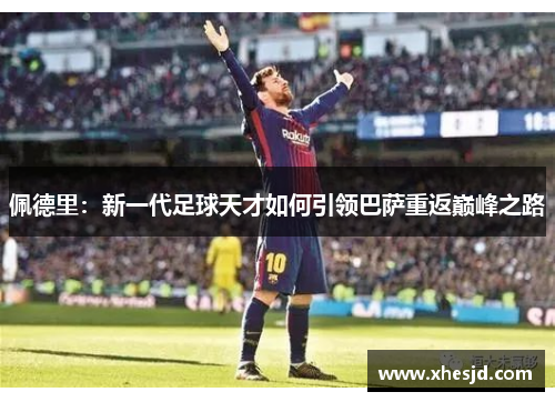 佩德里：新一代足球天才如何引领巴萨重返巅峰之路