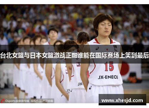 台北女篮与日本女篮激战正酣谁能在国际赛场上笑到最后