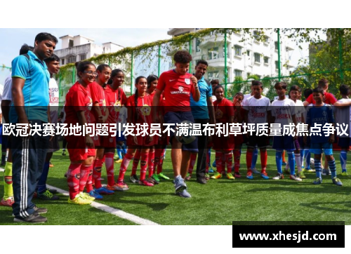 欧冠决赛场地问题引发球员不满温布利草坪质量成焦点争议