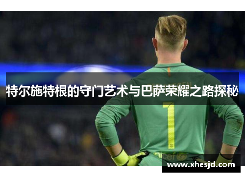 特尔施特根的守门艺术与巴萨荣耀之路探秘