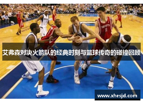 艾弗森对决火箭队的经典时刻与篮球传奇的碰撞回顾